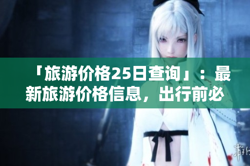 「旅游价格25日查询」：最新旅游价格信息，出行前必看！