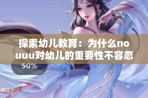 探索幼儿教育：为什么nouuu对幼儿的重要性不容忽视？