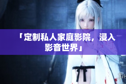 「定制私人家庭影院，浸入影音世界」