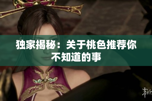 独家揭秘：关于桃色推荐你不知道的事