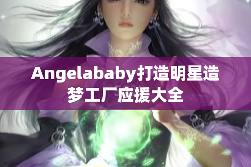 Angelababy打造明星造梦工厂应援大全