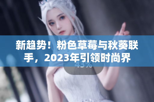 新趋势！粉色草莓与秋葵联手，2023年引领时尚界