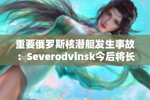 重要俄罗斯核潜艇发生事故：Severodvinsk今后将长时间停留在码头