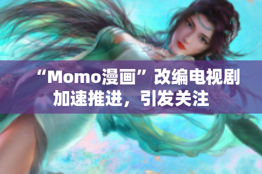 “Momo漫画”改编电视剧加速推进，引发关注