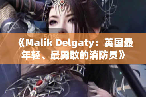 《Malik Delgaty：英国最年轻、最勇敢的消防员》
