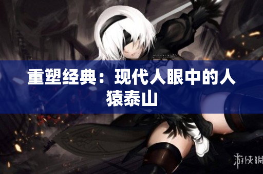 重塑经典：现代人眼中的人猿泰山