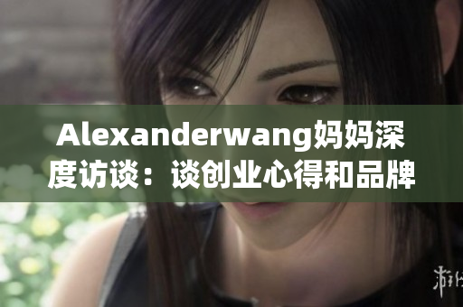 Alexanderwang妈妈深度访谈：谈创业心得和品牌精神