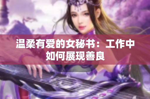 温柔有爱的女秘书：工作中如何展现善良
