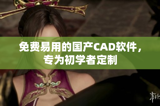 免费易用的国产CAD软件，专为初学者定制