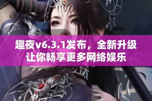趣夜v6.3.1发布，全新升级让你畅享更多网络娱乐