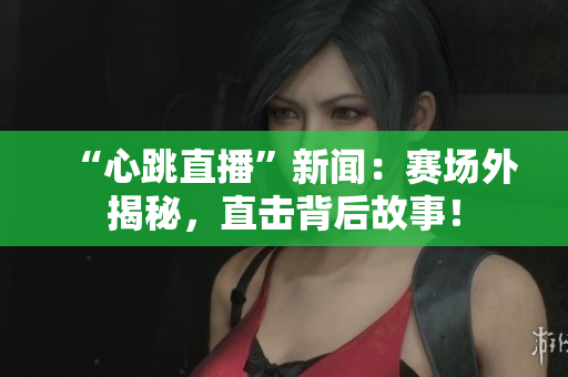 “心跳直播”新闻：赛场外揭秘，直击背后故事！