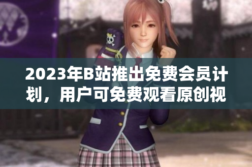 2023年B站推出免费会员计划，用户可免费观看原创视频