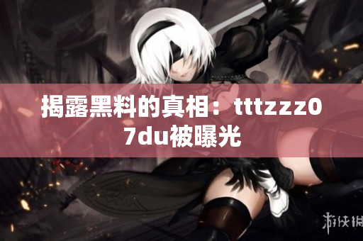 揭露黑料的真相：tttzzz07du被曝光