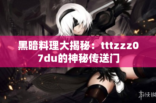 黑暗料理大揭秘：tttzzz07du的神秘传送门