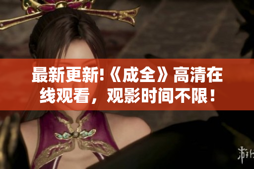 最新更新!《成全》高清在线观看，观影时间不限！
