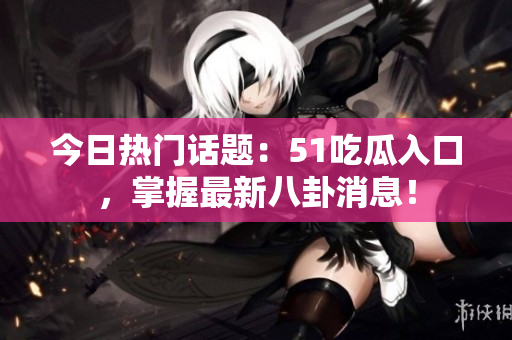 今日热门话题：51吃瓜入口，掌握最新八卦消息！