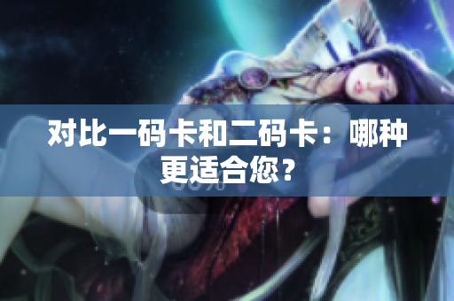 对比一码卡和二码卡：哪种更适合您？