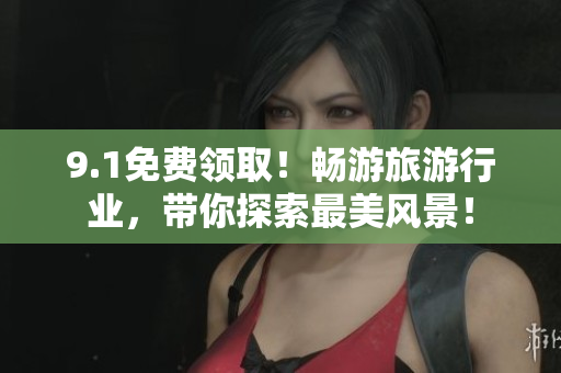 9.1免费领取！畅游旅游行业，带你探索最美风景！