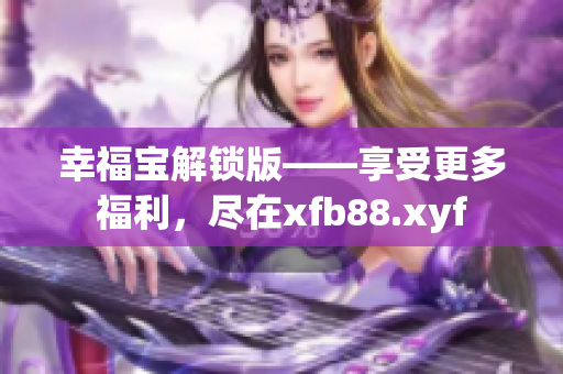 幸福宝解锁版——享受更多福利，尽在xfb88.xyf