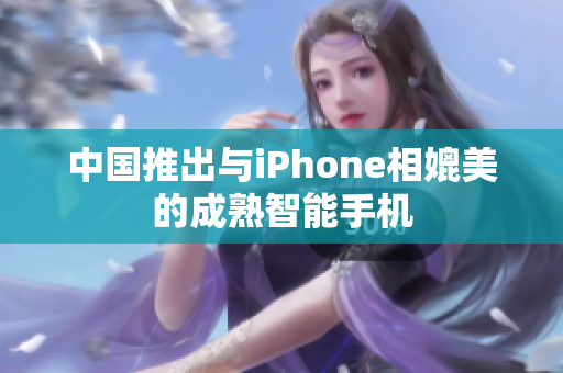 中国推出与iPhone相媲美的成熟智能手机