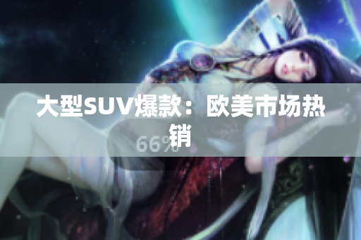 大型SUV爆款：欧美市场热销