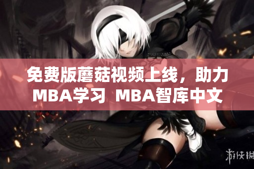 免费版蘑菇视频上线，助力MBA学习  MBA智库中文