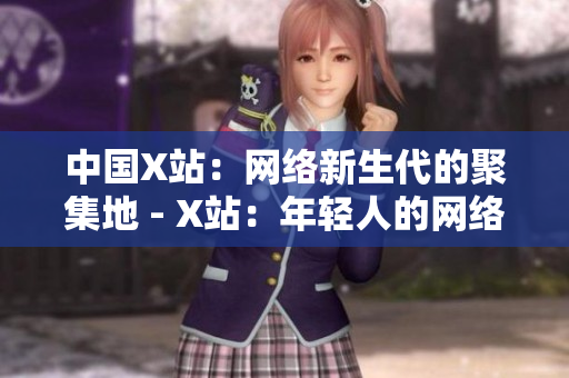 中国X站：网络新生代的聚集地 - X站：年轻人的网络聚集地