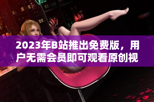 2023年B站推出免费版，用户无需会员即可观看原创视频