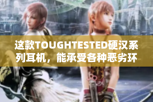 这款TOUGHTESTED硬汉系列耳机，能承受各种恶劣环境条件！