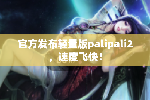 官方发布轻量版palipali2，速度飞快！