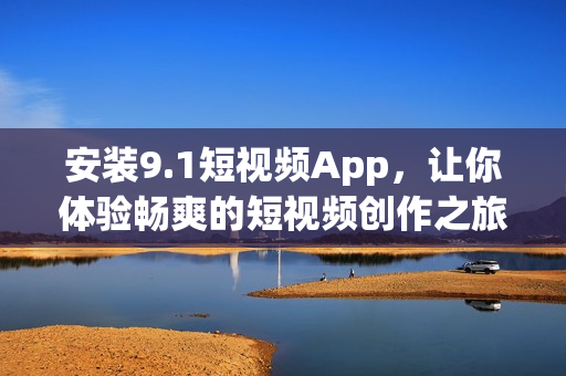 安装9.1短视频App，让你体验畅爽的短视频创作之旅