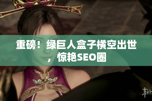 重磅！绿巨人盒子横空出世，惊艳SEO圈