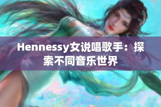 Hennessy女说唱歌手：探索不同音乐世界