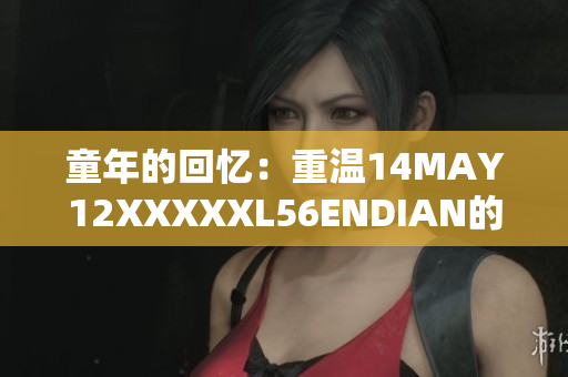 童年的回忆：重温14MAY12XXXXXL56ENDIAN的温馨时光