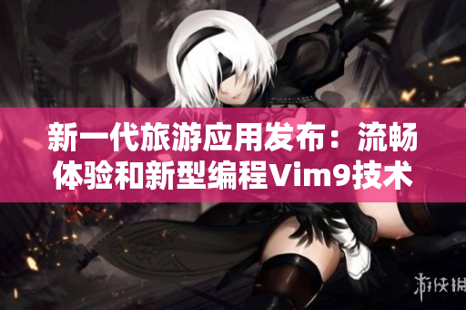 新一代旅游应用发布：流畅体验和新型编程Vim9技术双重打造