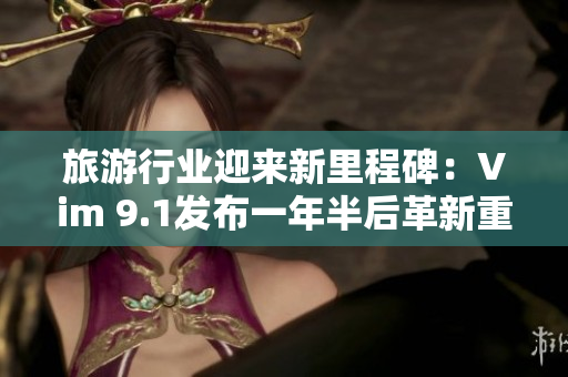旅游行业迎来新里程碑：Vim 9.1发布一年半后革新重磅登场