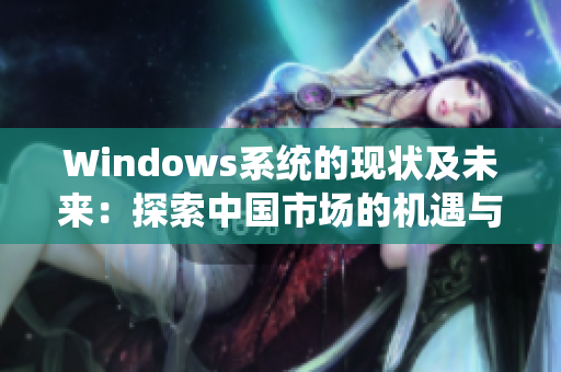 Windows系统的现状及未来：探索中国市场的机遇与挑战