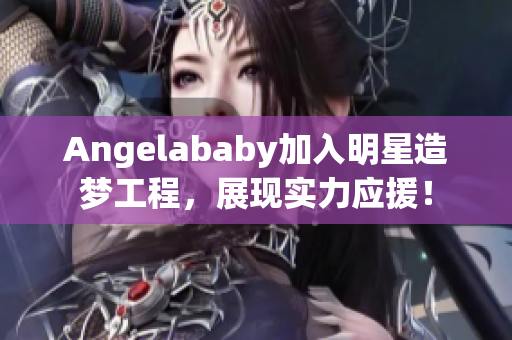Angelababy加入明星造梦工程，展现实力应援！