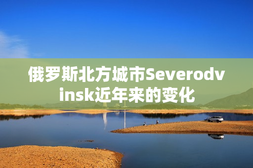 俄罗斯北方城市Severodvinsk近年来的变化