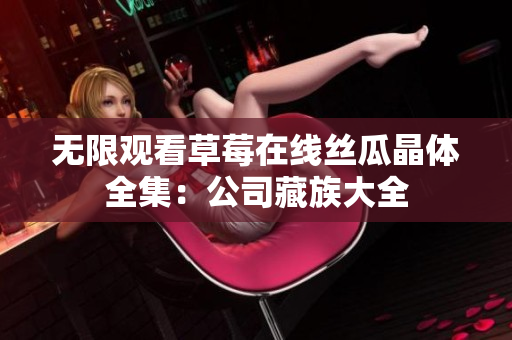 无限观看草莓在线丝瓜晶体全集：公司藏族大全