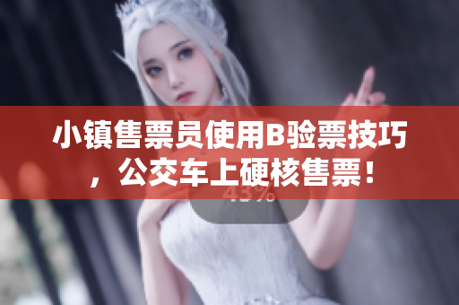小镇售票员使用B验票技巧，公交车上硬核售票！