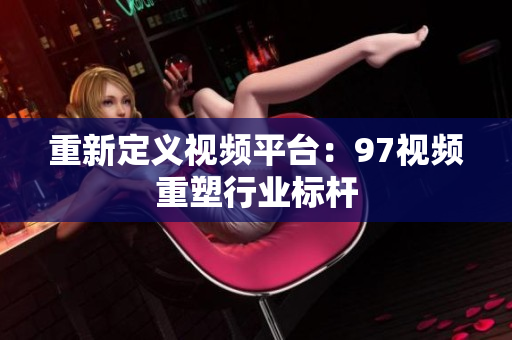 重新定义视频平台：97视频重塑行业标杆