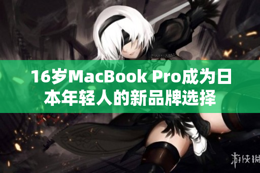 16岁MacBook Pro成为日本年轻人的新品牌选择