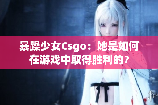 暴躁少女Csgo：她是如何在游戏中取得胜利的？