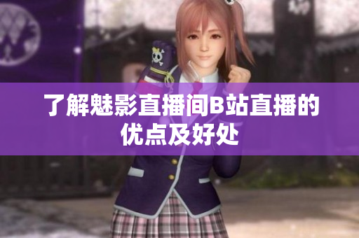 了解魅影直播间B站直播的优点及好处
