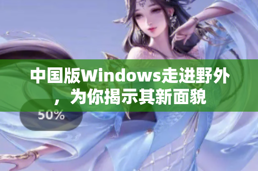 中国版Windows走进野外，为你揭示其新面貌