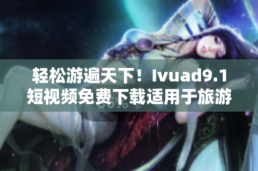 轻松游遍天下！Ivuad9.1短视频免费下载适用于旅游行业