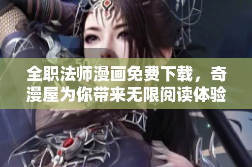 全职法师漫画免费下载，奇漫屋为你带来无限阅读体验！