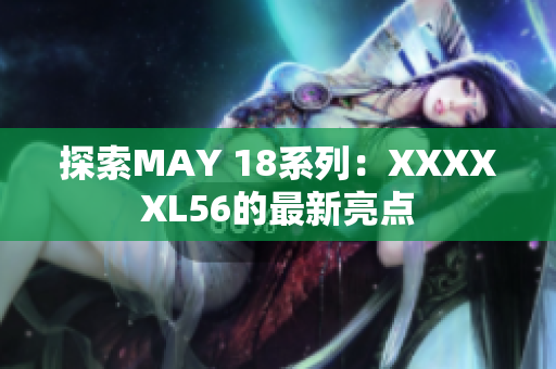 探索MAY 18系列：XXXXXL56的最新亮点