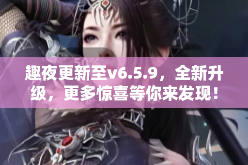 趣夜更新至v6.5.9，全新升级，更多惊喜等你来发现！